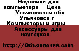 Наушники для компьютера. › Цена ­ 1 000 - Ульяновская обл., Ульяновск г. Компьютеры и игры » Аксессуары для ноутбуков   